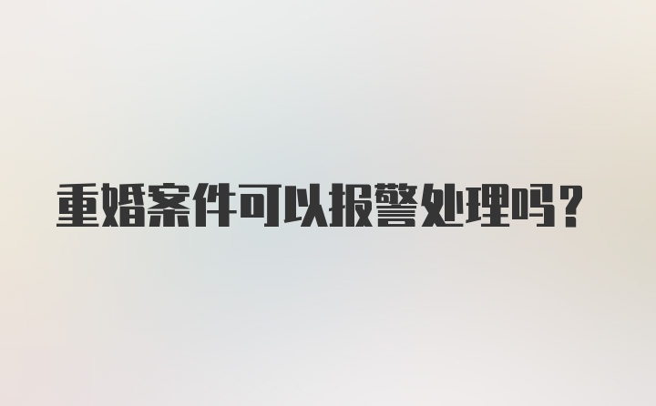 重婚案件可以报警处理吗？