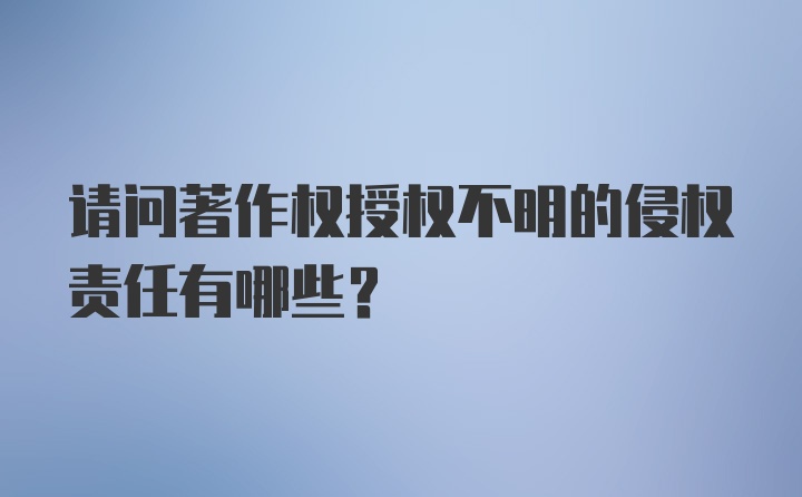 请问著作权授权不明的侵权责任有哪些？