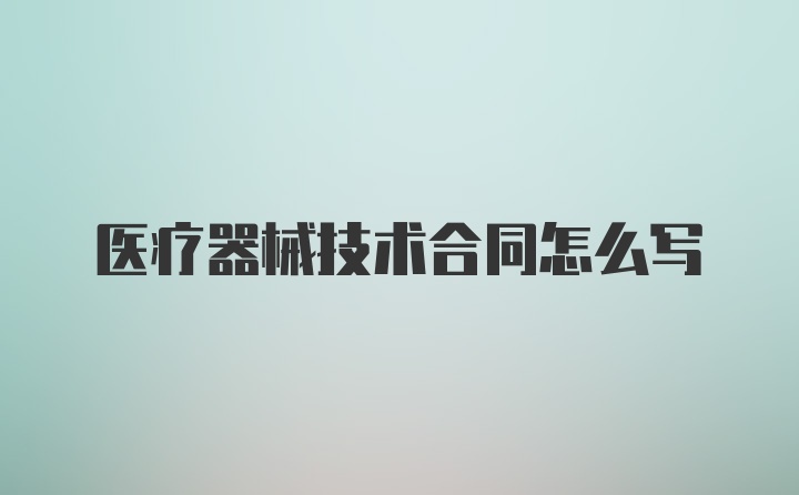 医疗器械技术合同怎么写