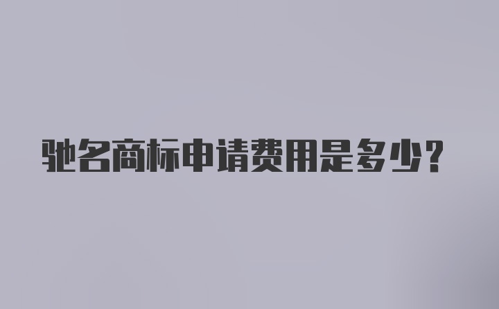 驰名商标申请费用是多少？