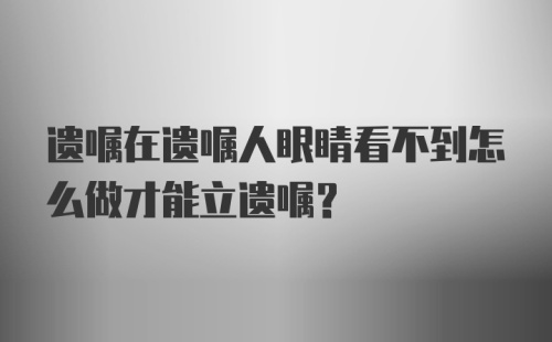 遗嘱在遗嘱人眼睛看不到怎么做才能立遗嘱？