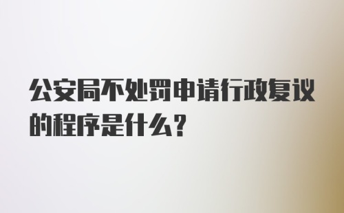 公安局不处罚申请行政复议的程序是什么？