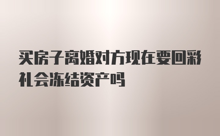 买房子离婚对方现在要回彩礼会冻结资产吗