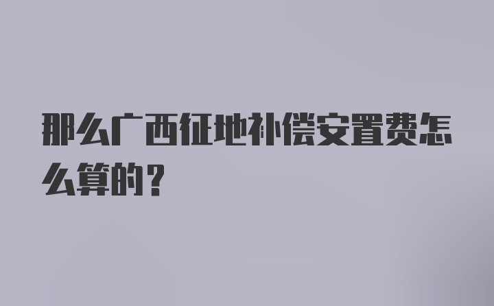 那么广西征地补偿安置费怎么算的？