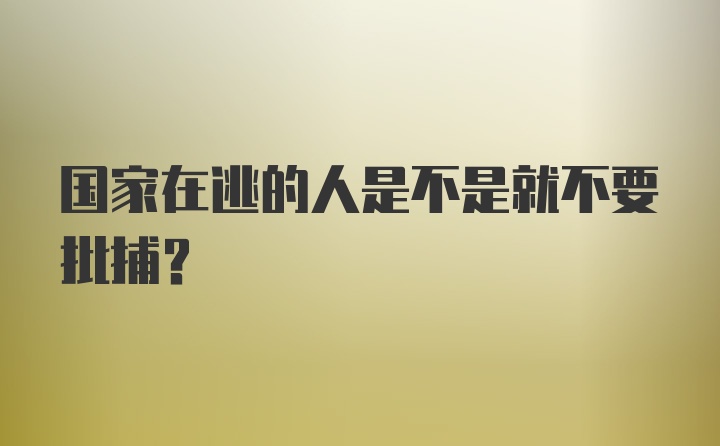 国家在逃的人是不是就不要批捕？