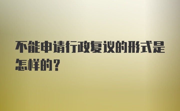 不能申请行政复议的形式是怎样的?