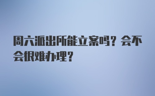 周六派出所能立案吗？会不会很难办理？