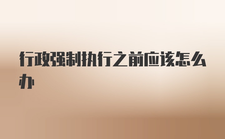 行政强制执行之前应该怎么办