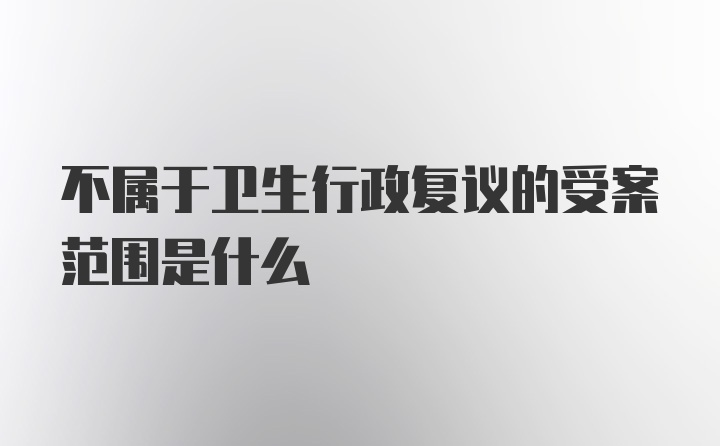 不属于卫生行政复议的受案范围是什么