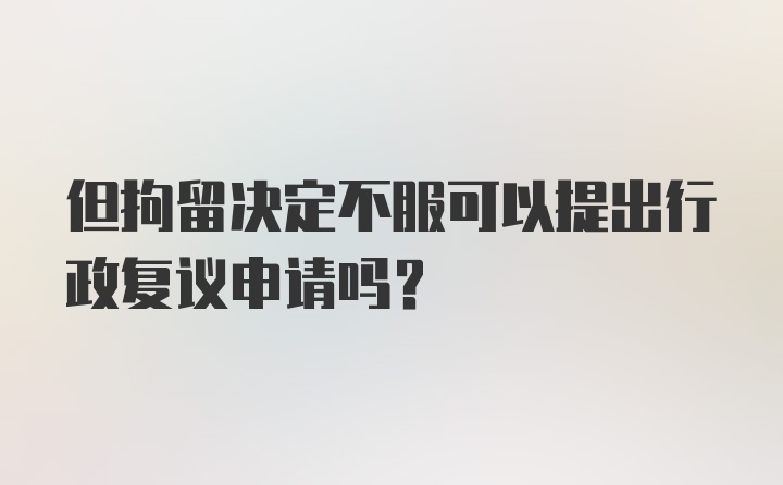 但拘留决定不服可以提出行政复议申请吗?