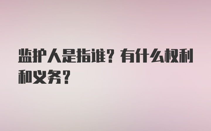 监护人是指谁？有什么权利和义务？