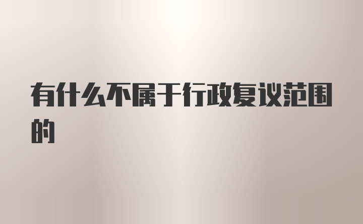 有什么不属于行政复议范围的