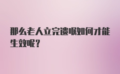 那么老人立完遗嘱如何才能生效呢？