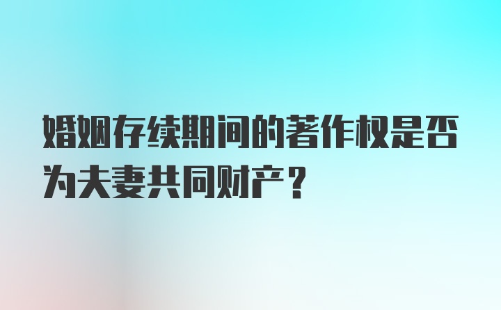 婚姻存续期间的著作权是否为夫妻共同财产?