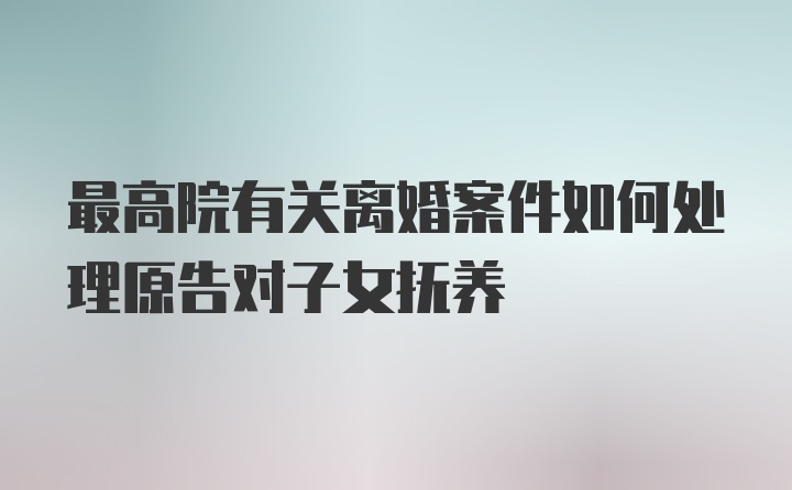 最高院有关离婚案件如何处理原告对子女抚养