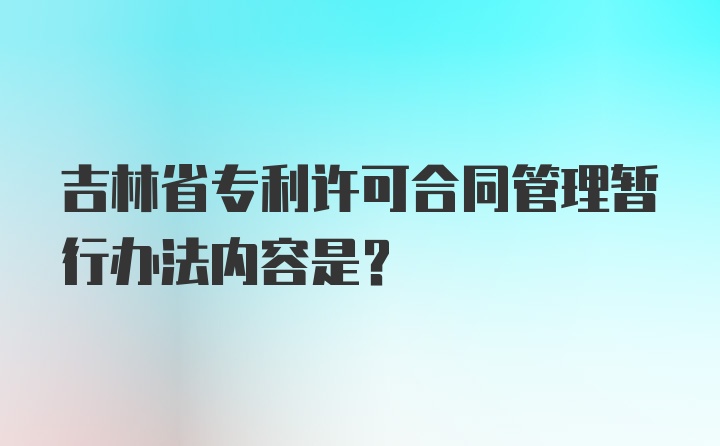 吉林省专利许可合同管理暂行办法内容是？