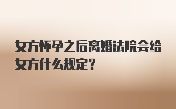 女方怀孕之后离婚法院会给女方什么规定？