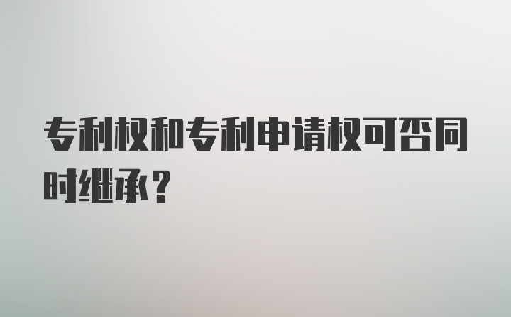 专利权和专利申请权可否同时继承？