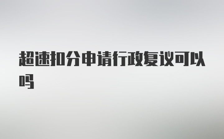 超速扣分申请行政复议可以吗