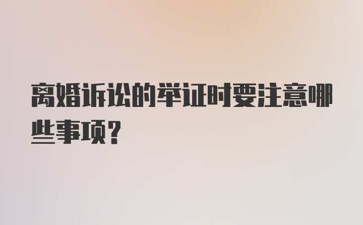 离婚诉讼的举证时要注意哪些事项？