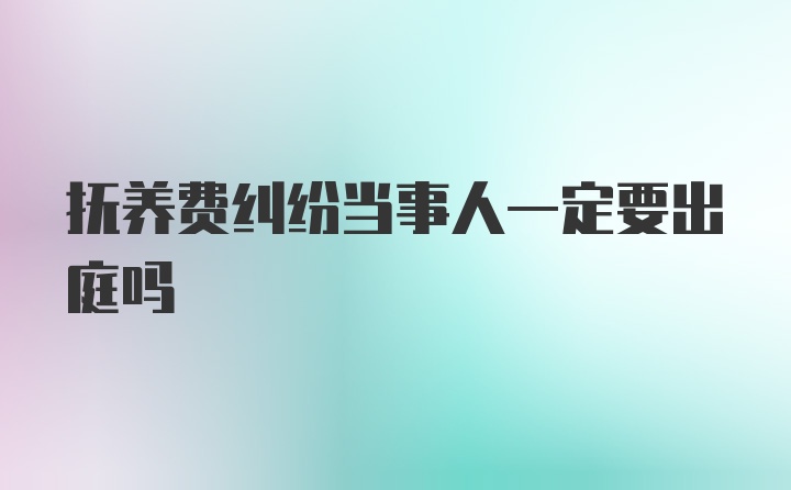 抚养费纠纷当事人一定要出庭吗