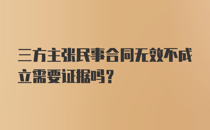 三方主张民事合同无效不成立需要证据吗？