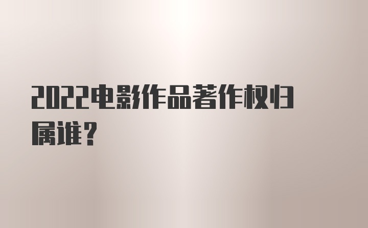 2022电影作品著作权归属谁？