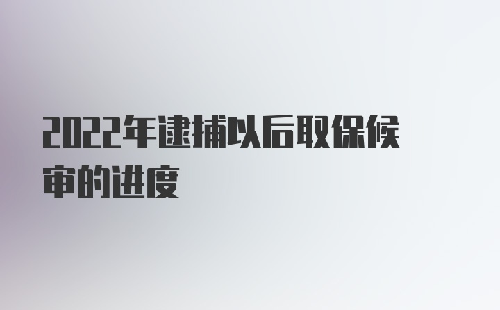 2022年逮捕以后取保候审的进度