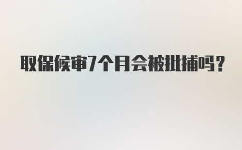 取保候审7个月会被批捕吗?