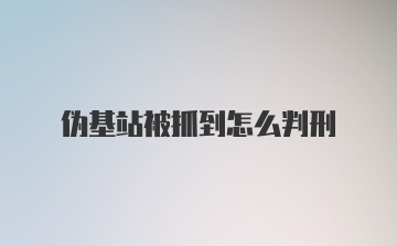 伪基站被抓到怎么判刑