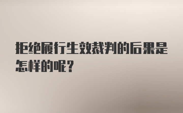 拒绝履行生效裁判的后果是怎样的呢？