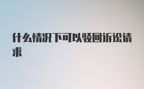 什么情况下可以驳回诉讼请求