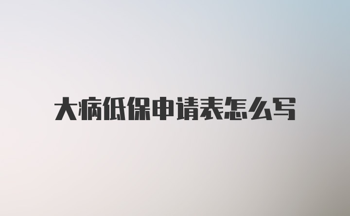 大病低保申请表怎么写