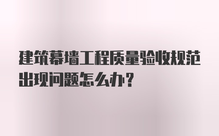 建筑幕墙工程质量验收规范出现问题怎么办？