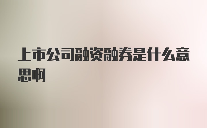 上市公司融资融券是什么意思啊