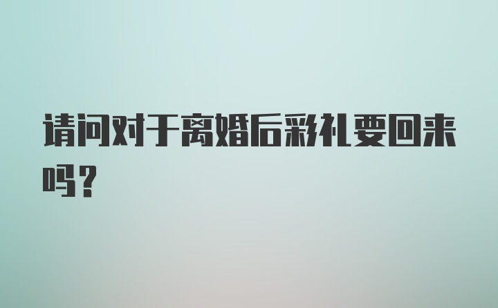 请问对于离婚后彩礼要回来吗？