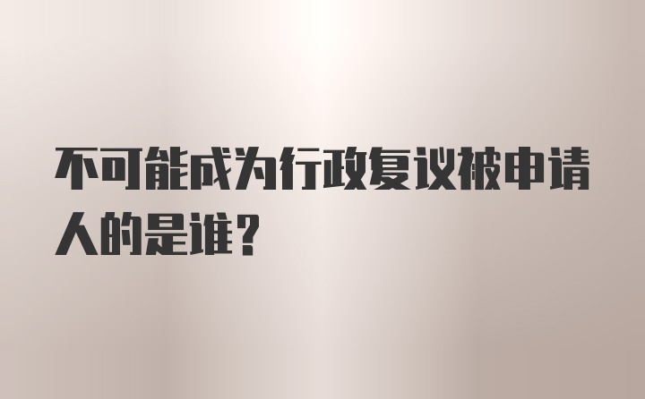 不可能成为行政复议被申请人的是谁?