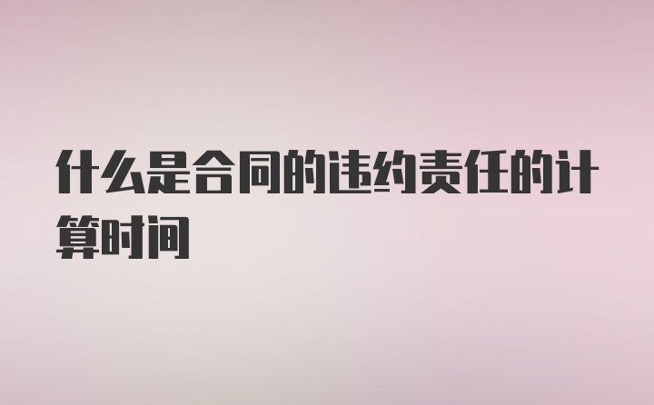 什么是合同的违约责任的计算时间