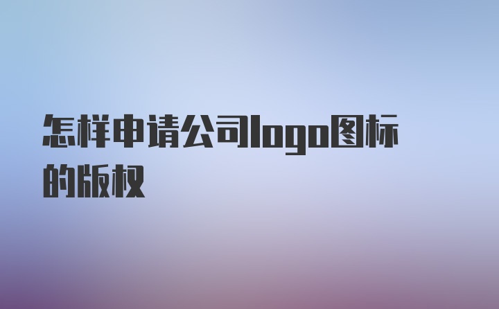 怎样申请公司logo图标的版权