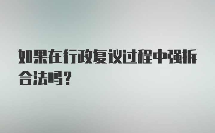 如果在行政复议过程中强拆合法吗?