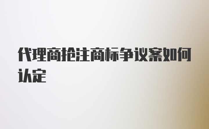 代理商抢注商标争议案如何认定