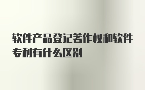 软件产品登记著作权和软件专利有什么区别