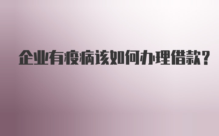 企业有疫病该如何办理借款?