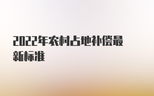 2022年农村占地补偿最新标准