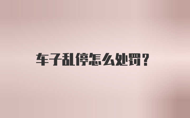 车子乱停怎么处罚？