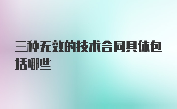 三种无效的技术合同具体包括哪些