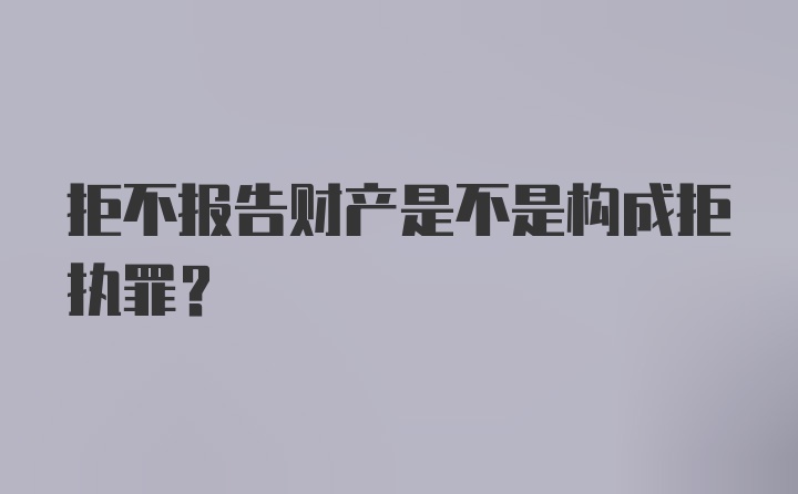 拒不报告财产是不是构成拒执罪?