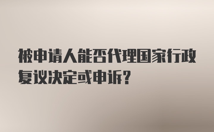 被申请人能否代理国家行政复议决定或申诉?