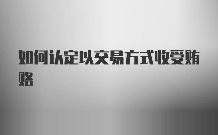 如何认定以交易方式收受贿赂