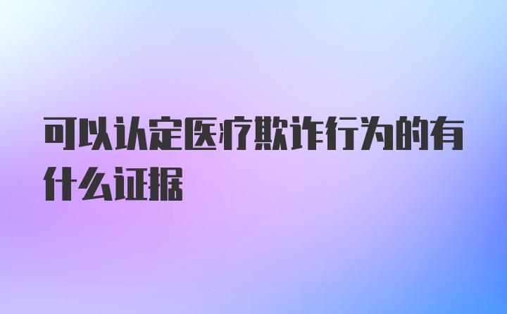 可以认定医疗欺诈行为的有什么证据